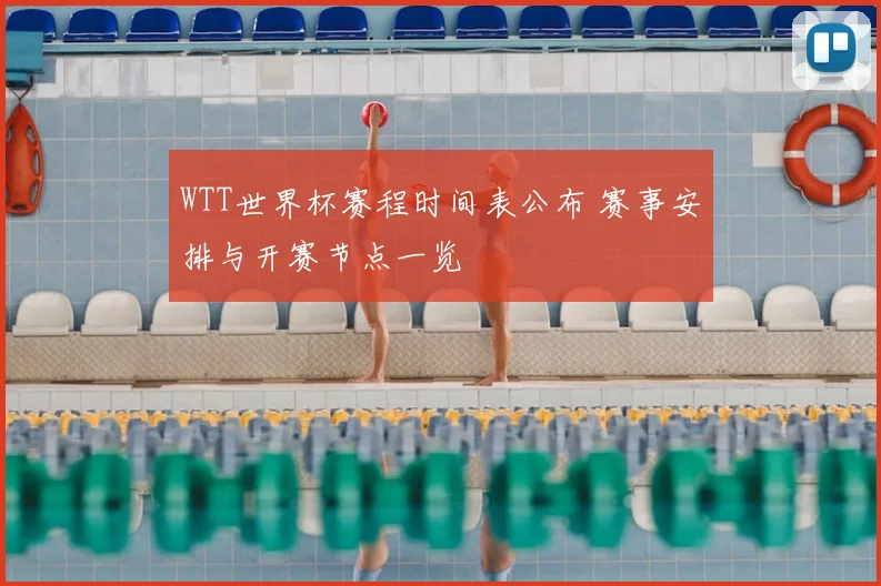 WTT世界杯赛程时间表公布 赛事安排与开赛节点一览