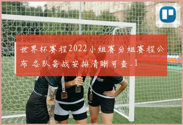 世界杯赛程2022小组赛分组赛程公布 各队备战安排清晰可查_1