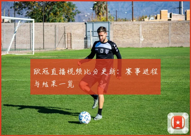 欧冠直播视频比分更新:赛事进程与结果一览