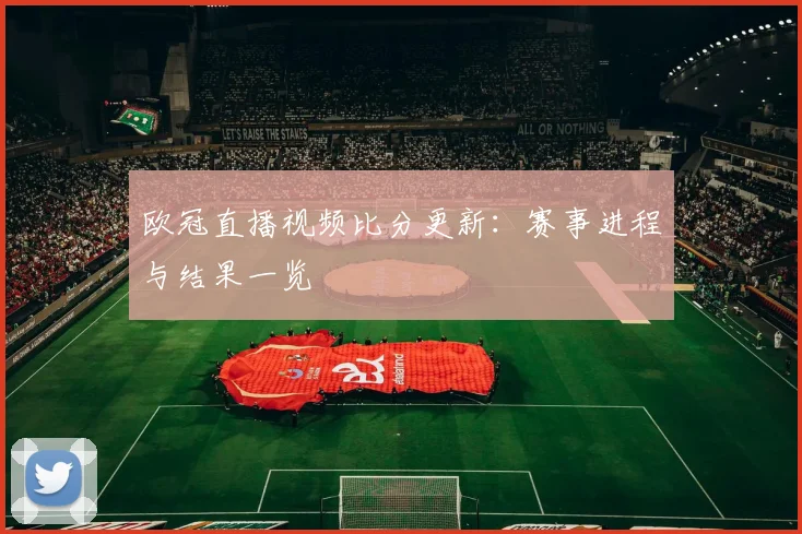 欧冠直播视频比分更新:赛事进程与结果一览