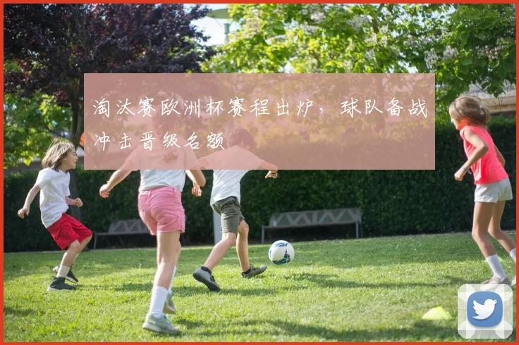 淘汰赛欧洲杯赛程出炉,球队备战冲击晋级名额